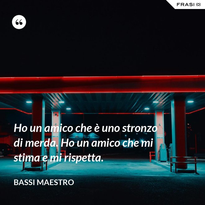 Ho un amico che è uno stronzo di merda. Ho un amico che mi stima e mi rispetta. - Bassi Maestro