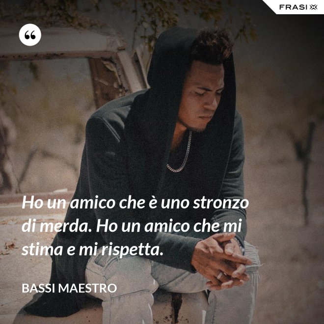 Ho un amico che è uno stronzo di merda. Ho un amico che mi stima e mi rispetta. - Bassi Maestro