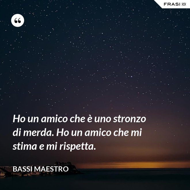 Ho un amico che è uno stronzo di merda. Ho un amico che mi stima e mi rispetta. - Bassi Maestro