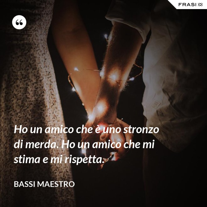 Ho un amico che è uno stronzo di merda. Ho un amico che mi stima e mi rispetta. - Bassi Maestro