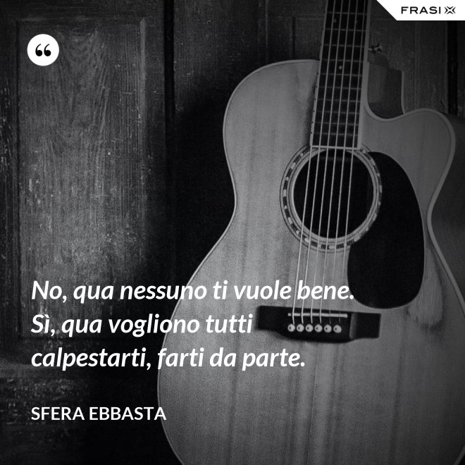 No, qua nessuno ti vuole bene. Sì, qua vogliono tutti calpestarti, farti da parte. - Sfera Ebbasta