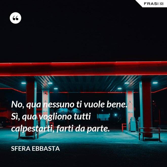 No, qua nessuno ti vuole bene. Sì, qua vogliono tutti calpestarti, farti da parte. - Sfera Ebbasta