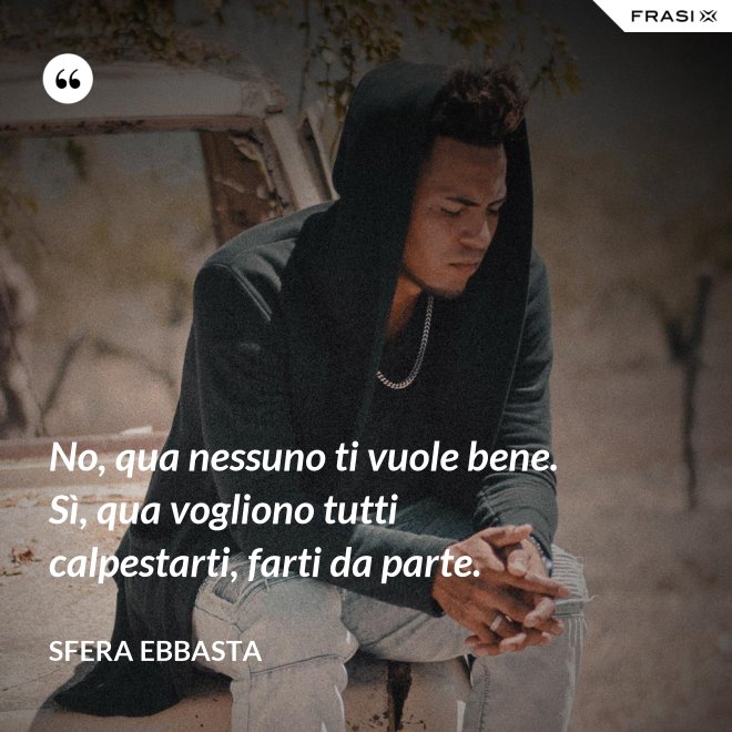 No, qua nessuno ti vuole bene. Sì, qua vogliono tutti calpestarti, farti da parte. - Sfera Ebbasta
