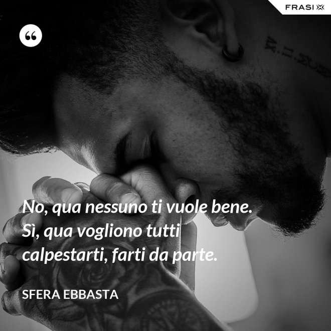 No, qua nessuno ti vuole bene. Sì, qua vogliono tutti calpestarti, farti da parte. - Sfera Ebbasta