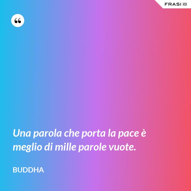 Una parola che porta la pace è meglio di mille parole vuote. - Buddha