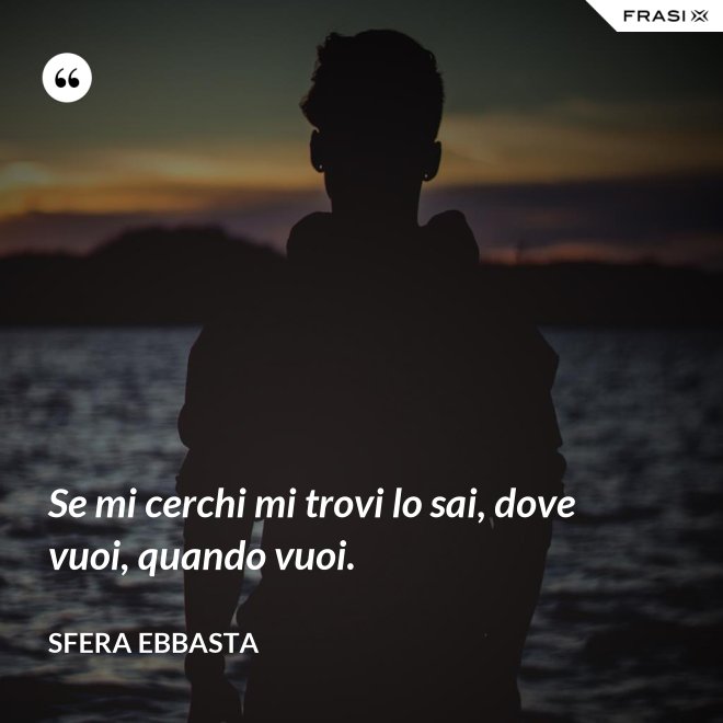 Se mi cerchi mi trovi lo sai, dove vuoi, quando vuoi. - Sfera Ebbasta