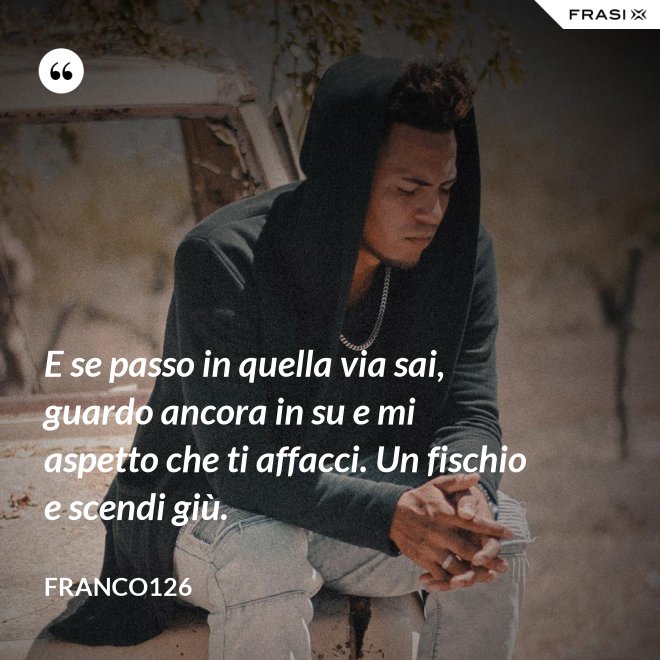 E se passo in quella via sai, guardo ancora in su e mi aspetto che ti affacci. Un fischio e scendi giù. - Franco126