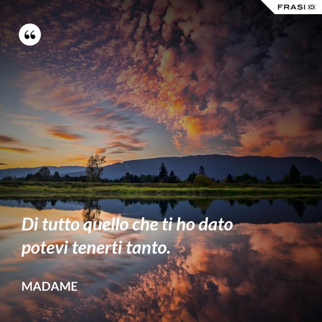 Di tutto quello che ti ho dato potevi tenerti tanto. - Madame