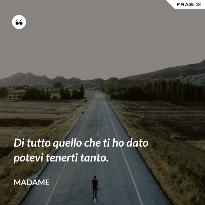 Di tutto quello che ti ho dato potevi tenerti tanto. - Madame