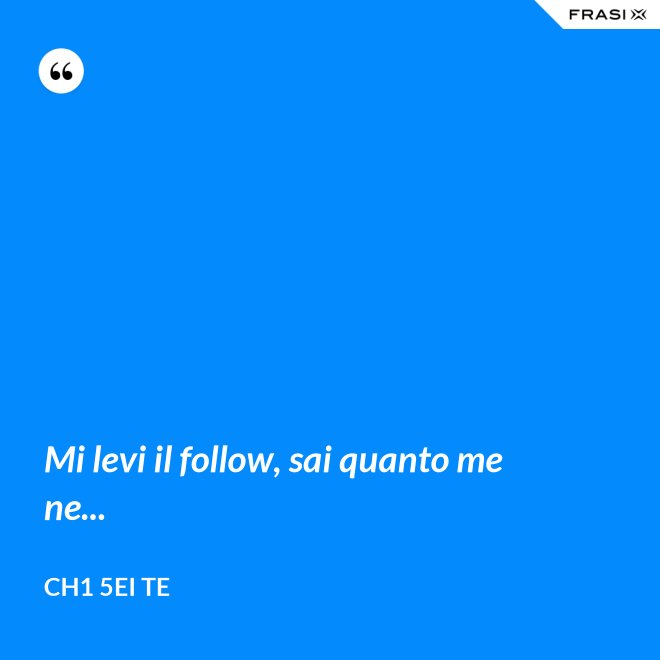 Mi levi il follow, sai quanto me ne... - Ch1 5ei te