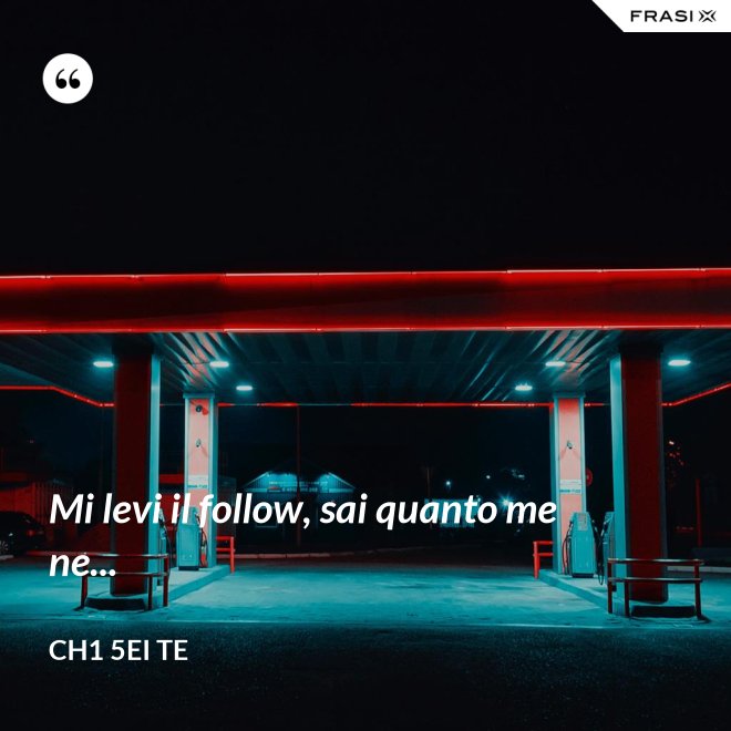 Mi levi il follow, sai quanto me ne... - Ch1 5ei te
