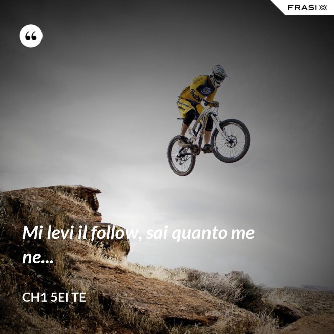 Mi levi il follow, sai quanto me ne... - Ch1 5ei te