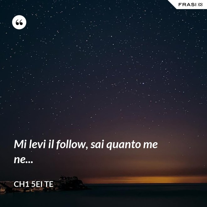 Mi levi il follow, sai quanto me ne... - Ch1 5ei te