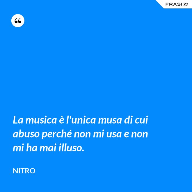 La musica è l'unica musa di cui abuso perché non mi usa e non mi ha mai illuso. - Nitro