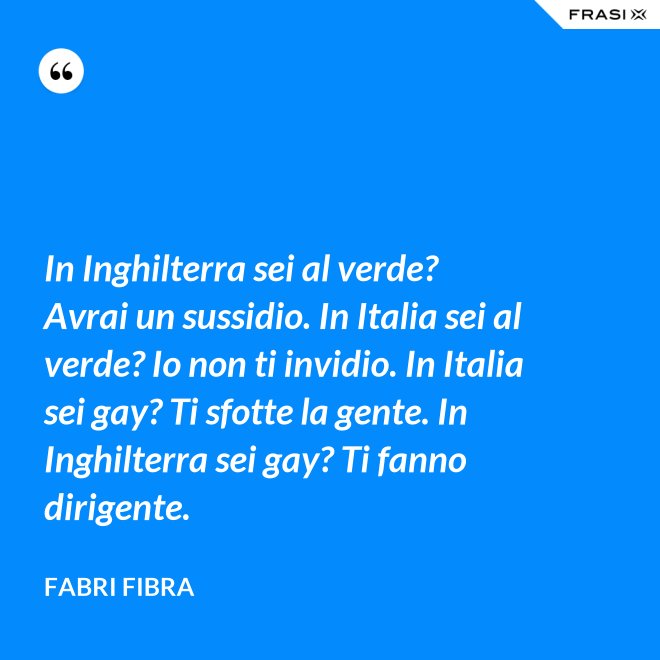 In Inghilterra sei al verde? Avrai un sussidio. In Italia sei al verde? Io non ti invidio. In Italia sei gay? Ti sfotte la gente. In Inghilterra sei gay? Ti fanno dirigente. - Fabri Fibra