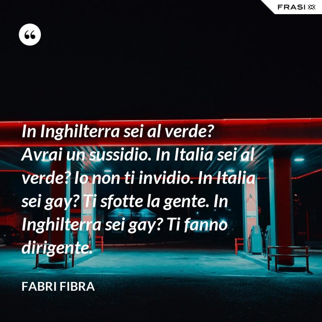 In Inghilterra sei al verde? Avrai un sussidio. In Italia sei al verde? Io non ti invidio. In Italia sei gay? Ti sfotte la gente. In Inghilterra sei gay? Ti fanno dirigente. - Fabri Fibra