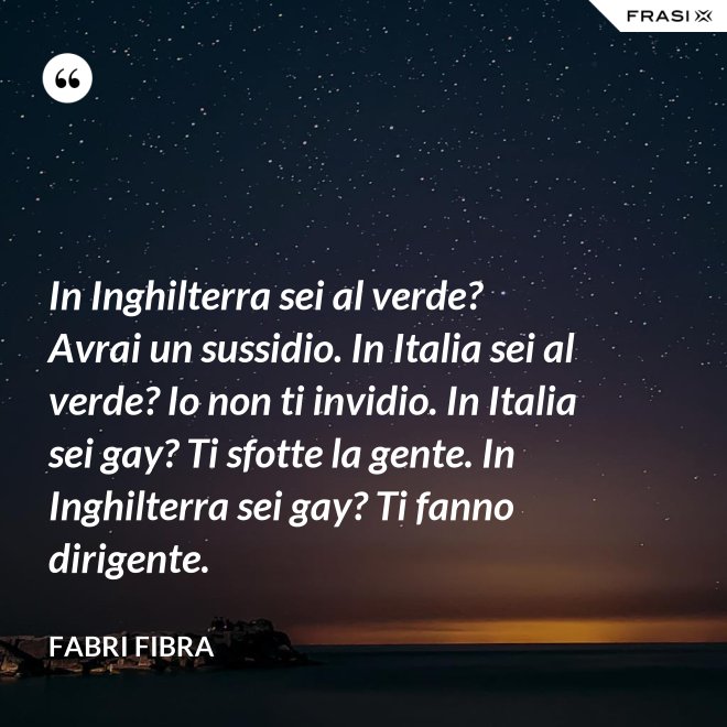 In Inghilterra sei al verde? Avrai un sussidio. In Italia sei al verde? Io non ti invidio. In Italia sei gay? Ti sfotte la gente. In Inghilterra sei gay? Ti fanno dirigente. - Fabri Fibra