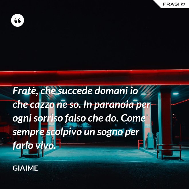 Fratè, che succede domani io che cazzo ne so. In paranoia per ogni sorriso falso che do. Come sempre scolpivo un sogno per farlo vivo. - Giaime