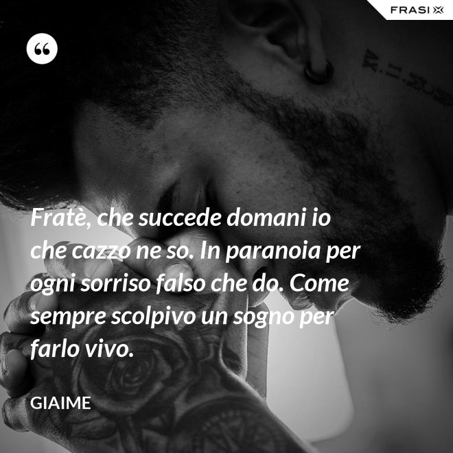 Fratè, che succede domani io che cazzo ne so. In paranoia per ogni sorriso falso che do. Come sempre scolpivo un sogno per farlo vivo. - Giaime
