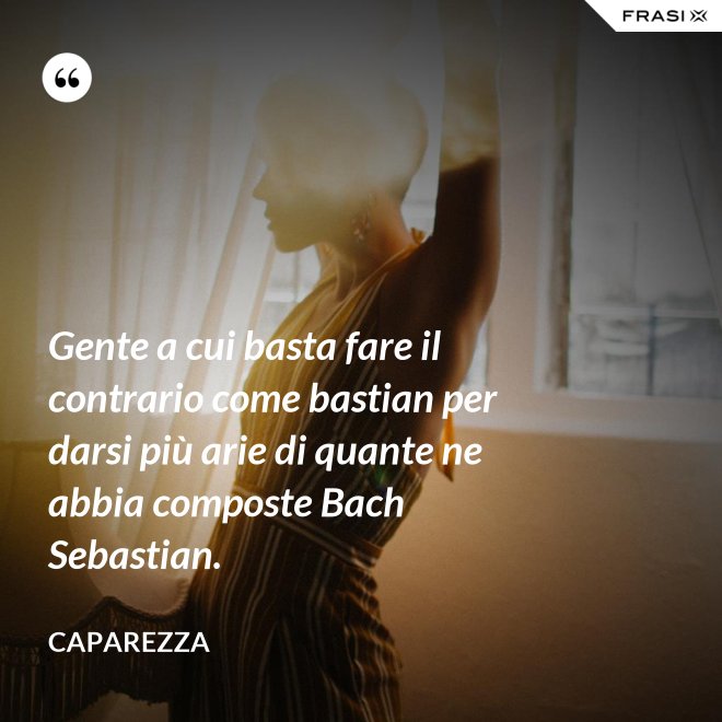 Gente a cui basta fare il contrario come bastian per darsi più arie di quante ne abbia composte Bach Sebastian. - Caparezza
