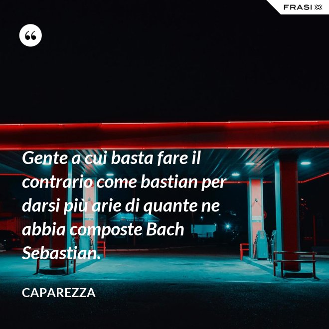 Gente a cui basta fare il contrario come bastian per darsi più arie di quante ne abbia composte Bach Sebastian. - Caparezza