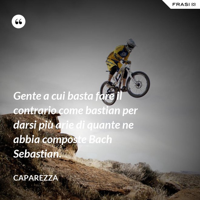 Gente a cui basta fare il contrario come bastian per darsi più arie di quante ne abbia composte Bach Sebastian. - Caparezza