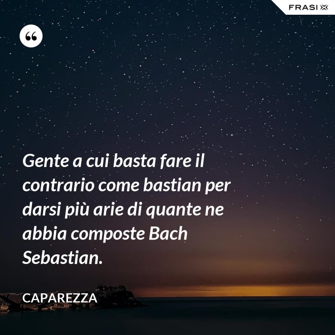 Gente a cui basta fare il contrario come bastian per darsi più arie di quante ne abbia composte Bach Sebastian. - Caparezza