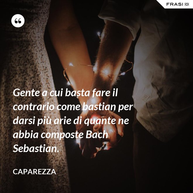 Gente a cui basta fare il contrario come bastian per darsi più arie di quante ne abbia composte Bach Sebastian. - Caparezza