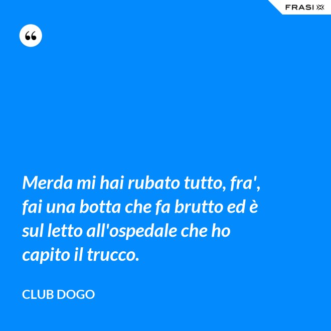 Merda mi hai rubato tutto, fra', fai una botta che fa brutto ed è sul letto all'ospedale che ho capito il trucco. - Club Dogo