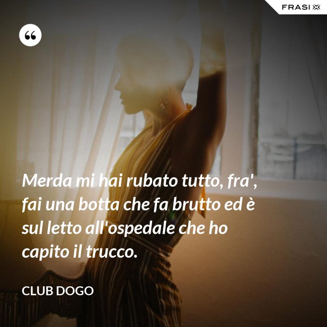 Merda mi hai rubato tutto, fra', fai una botta che fa brutto ed è sul letto all'ospedale che ho capito il trucco. - Club Dogo