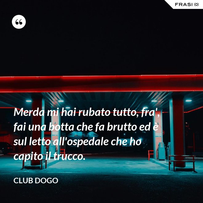 Merda mi hai rubato tutto, fra', fai una botta che fa brutto ed è sul letto all'ospedale che ho capito il trucco. - Club Dogo