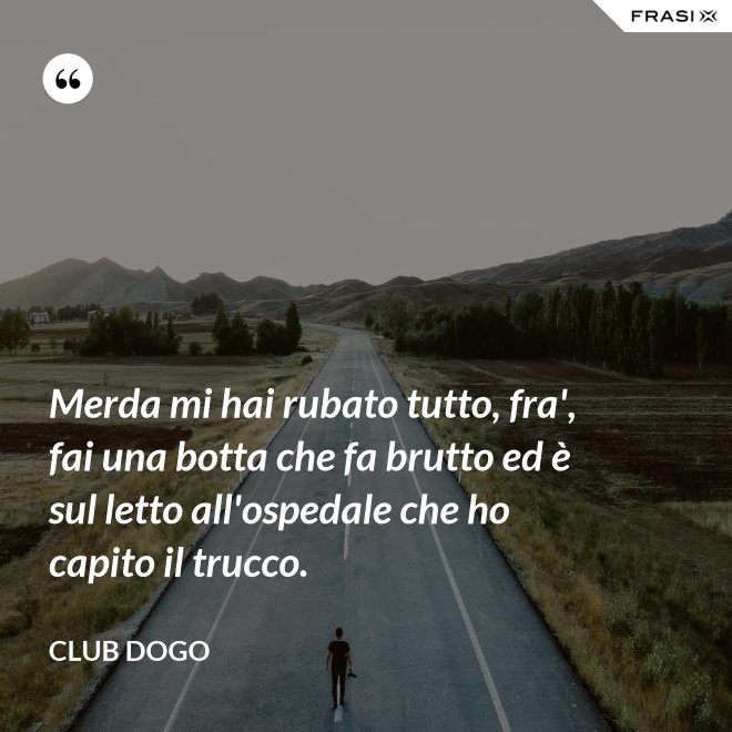 Merda mi hai rubato tutto, fra', fai una botta che fa brutto ed è sul letto all'ospedale che ho capito il trucco. - Club Dogo