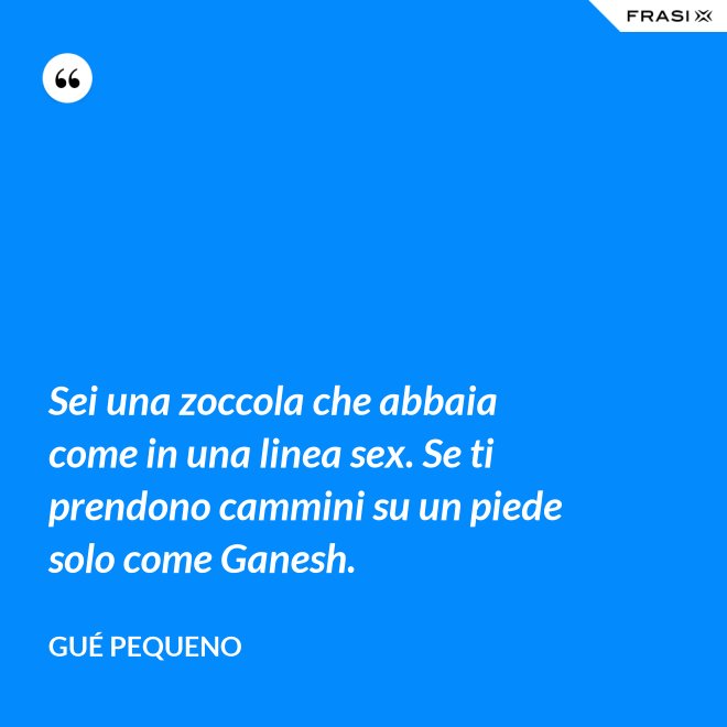 Sei una zoccola che abbaia come in una linea sex. Se ti prendono cammini su un piede solo come Ganesh. - Gué Pequeno