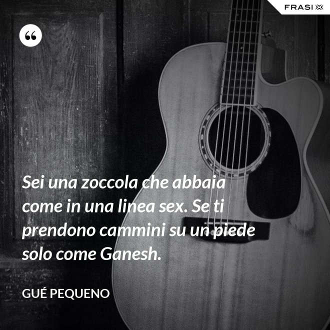 Sei una zoccola che abbaia come in una linea sex. Se ti prendono cammini su un piede solo come Ganesh. - Gué Pequeno