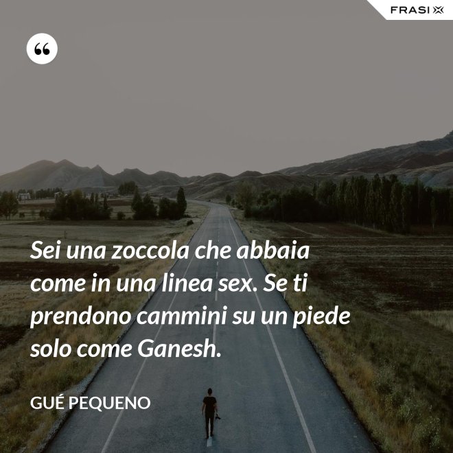 Sei una zoccola che abbaia come in una linea sex. Se ti prendono cammini su un piede solo come Ganesh. - Gué Pequeno