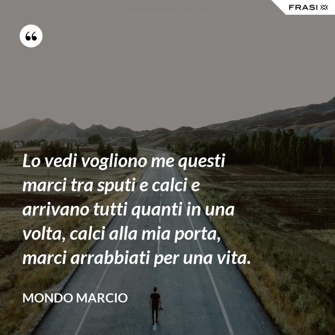 Lo vedi vogliono me questi marci tra sputi e calci e arrivano tutti quanti in una volta, calci alla mia porta, marci arrabbiati per una vita. - Mondo Marcio