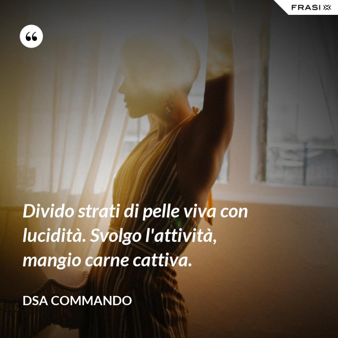 Divido strati di pelle viva con lucidità. Svolgo l'attività, mangio carne cattiva. - DSA Commando