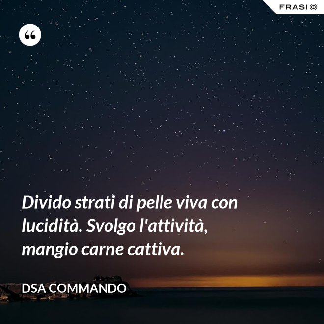 Divido strati di pelle viva con lucidità. Svolgo l'attività, mangio carne cattiva. - DSA Commando
