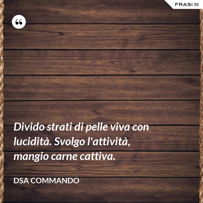 Divido strati di pelle viva con lucidità. Svolgo l'attività, mangio carne cattiva. - DSA Commando
