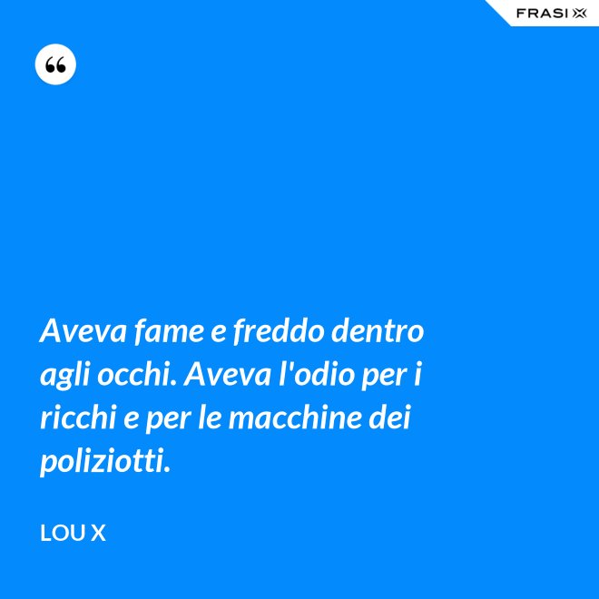 Aveva fame e freddo dentro agli occhi. Aveva l'odio per i ricchi e per le macchine dei poliziotti. - Lou X
