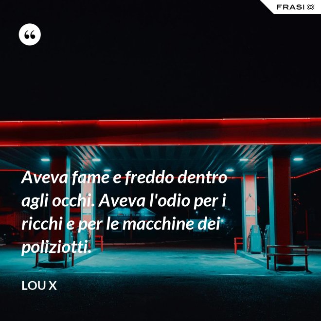 Aveva fame e freddo dentro agli occhi. Aveva l'odio per i ricchi e per le macchine dei poliziotti. - Lou X