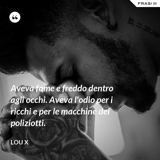 Aveva fame e freddo dentro agli occhi. Aveva l'odio per i ricchi e per le macchine dei poliziotti. - Lou X