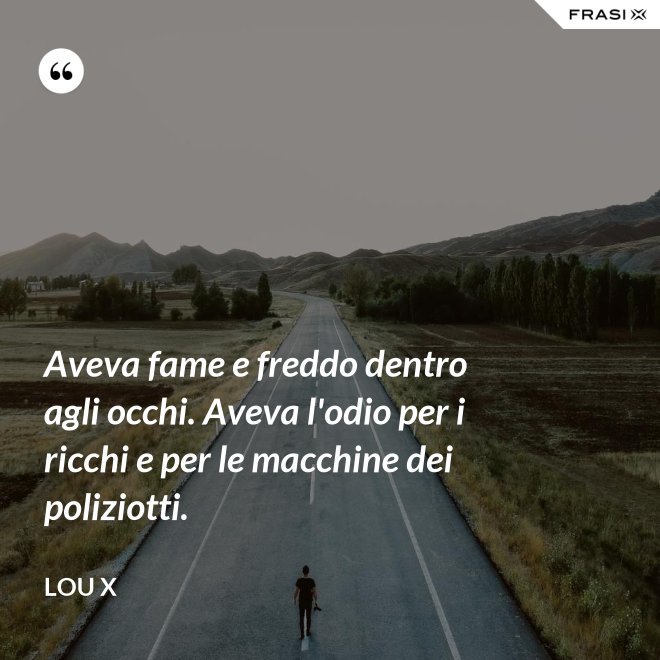 Aveva fame e freddo dentro agli occhi. Aveva l'odio per i ricchi e per le macchine dei poliziotti. - Lou X