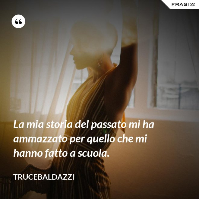 La mia storia del passato mi ha ammazzato per quello che mi hanno fatto a scuola. - Trucebaldazzi