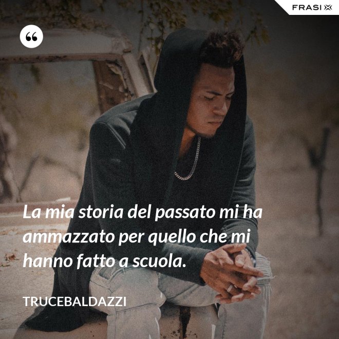 La mia storia del passato mi ha ammazzato per quello che mi hanno fatto a scuola. - Trucebaldazzi