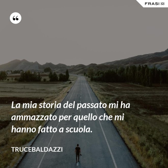 La mia storia del passato mi ha ammazzato per quello che mi hanno fatto a scuola. - Trucebaldazzi