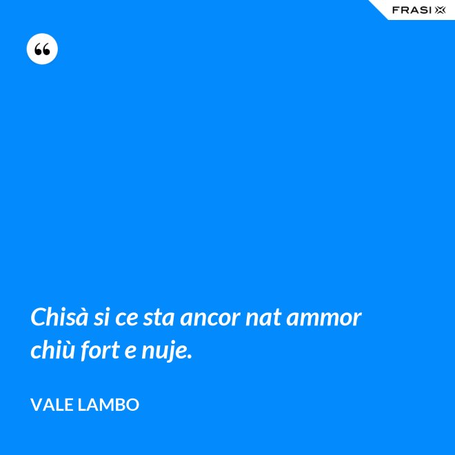Chisà si ce sta ancor nat ammor chiù fort e nuje. - Vale Lambo