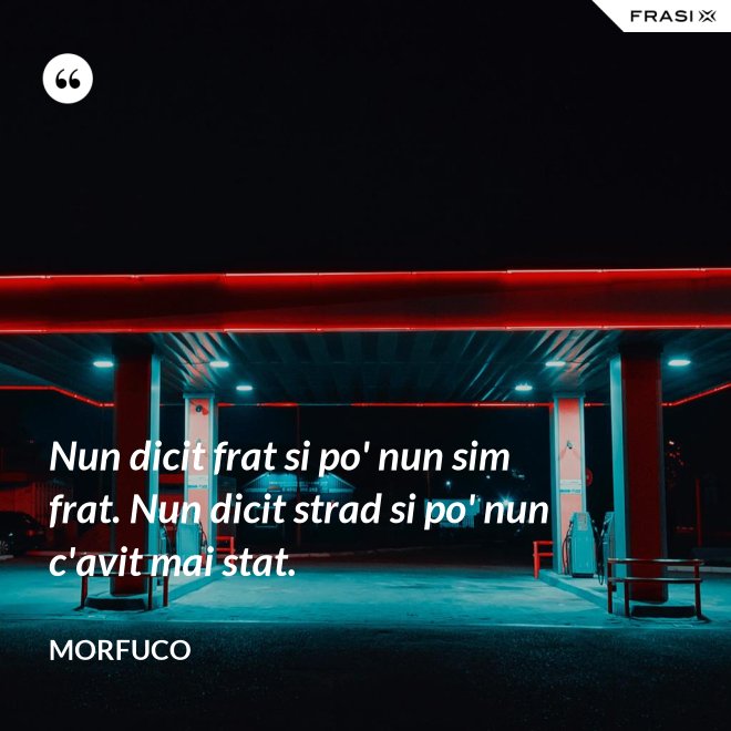 Nun dicit frat si po' nun sim frat. Nun dicit strad si po' nun c'avit mai stat. - Morfuco