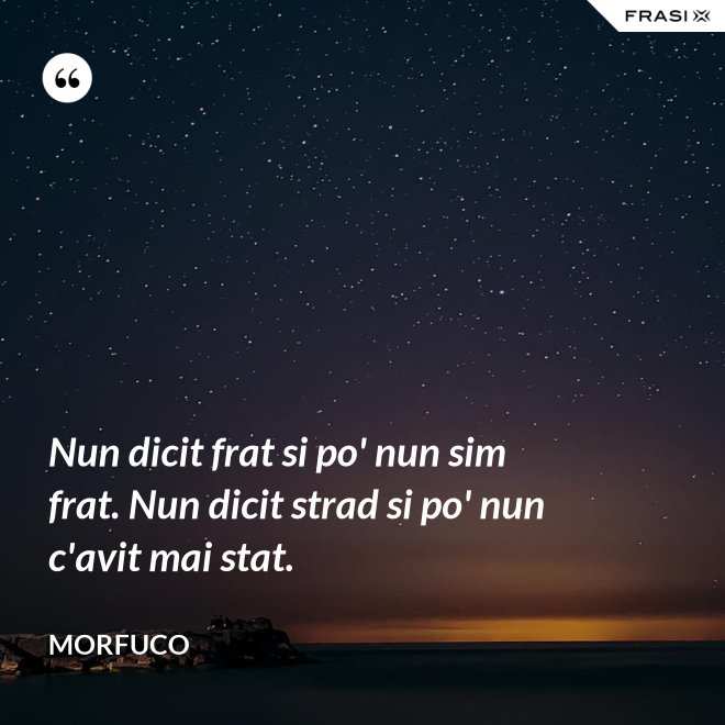 Nun dicit frat si po' nun sim frat. Nun dicit strad si po' nun c'avit mai stat. - Morfuco