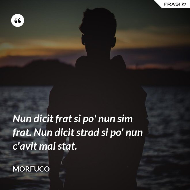 Nun dicit frat si po' nun sim frat. Nun dicit strad si po' nun c'avit mai stat. - Morfuco